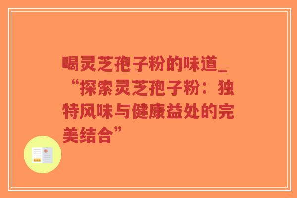 喝灵芝孢子粉的味道_“探索灵芝孢子粉：独特风味与健康益处的完美结合”-第1张图片-超越