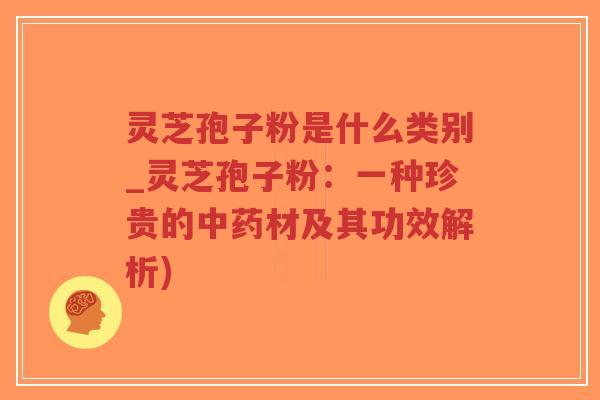 灵芝孢子粉是什么类别_灵芝孢子粉:一种珍贵的中药材及其功效解析)-第1张图片-超越 灵芝孢子粉是什么类别_灵芝孢子粉:一种珍贵的中药材及其功效解析)-第1张图片-超越