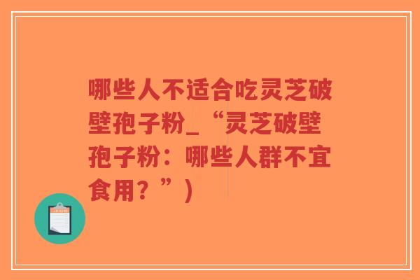 哪些人不适合吃灵芝破壁孢子粉_“灵芝破壁孢子粉:哪些人群不宜食用?”)-第1张图片-超越 哪些人不适合吃灵芝破壁孢子粉_“灵芝破壁孢子粉:哪些人群不宜食用?”)-第1张图片-超越