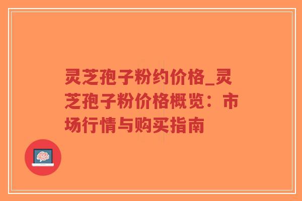 灵芝孢子粉约价格_灵芝孢子粉价格概览：市场行情与购买指南-第1张图片-超越