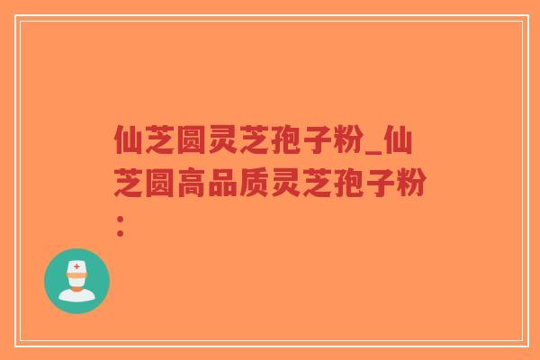 仙芝圆灵芝孢子粉_仙芝圆高品质灵芝孢子粉:-第1张图片-超越 仙芝圆灵芝孢子粉_仙芝圆高品质灵芝孢子粉:-第1张图片-超越