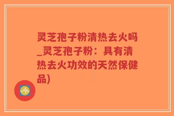 灵芝孢子粉清热去火吗_灵芝孢子粉:具有清热去火功效的天然保健品)-第1张图片-超越 灵芝孢子粉清热去火吗_灵芝孢子粉:具有清热去火功效的天然保健品)-第1张图片-超越