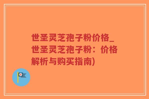 世圣灵芝孢子粉价格_世圣灵芝孢子粉:价格解析与购买指南)-第1张图片-超越 世圣灵芝孢子粉价格_世圣灵芝孢子粉:价格解析与购买指南)-第1张图片-超越