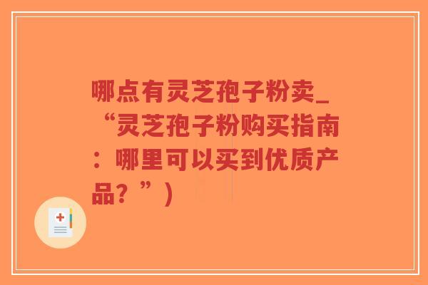 哪点有灵芝孢子粉卖_“灵芝孢子粉购买指南:哪里可以买到优质产品?”)-第1张图片-超越 哪点有灵芝孢子粉卖_“灵芝孢子粉购买指南:哪里可以买到优质产品?”)-第1张图片-超越