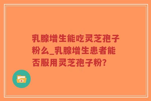 乳腺增生能吃灵芝孢子粉么_乳腺增生患者能否服用灵芝孢子粉?-第1张图片-超越 乳腺增生能吃灵芝孢子粉么_乳腺增生患者能否服用灵芝孢子粉?-第1张图片-超越