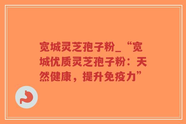宽城灵芝孢子粉_“宽城优质灵芝孢子粉:天然健康,提升免疫力”-第1张图片-超越 宽城灵芝孢子粉_“宽城优质灵芝孢子粉:天然健康,提升免疫力”-第1张图片-超越