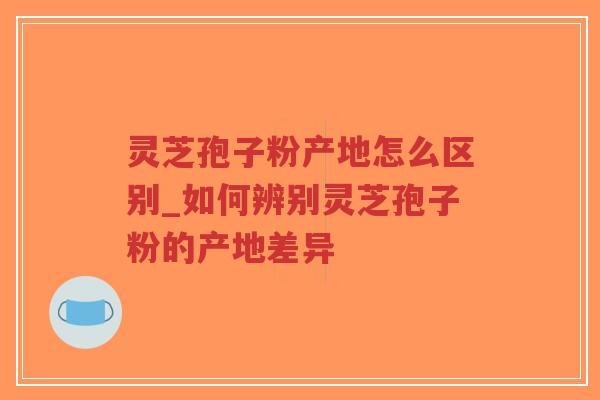 灵芝孢子粉产地怎么区别_如何辨别灵芝孢子粉的产地差异-第1张图片-超越 灵芝孢子粉产地怎么区别_如何辨别灵芝孢子粉的产地差异-第1张图片-超越