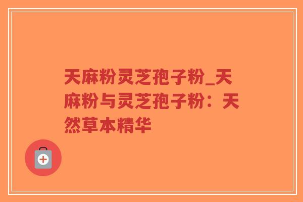 天麻粉灵芝孢子粉_天麻粉与灵芝孢子粉:天然草本精华-第1张图片-超越 天麻粉灵芝孢子粉_天麻粉与灵芝孢子粉:天然草本精华-第1张图片-超越