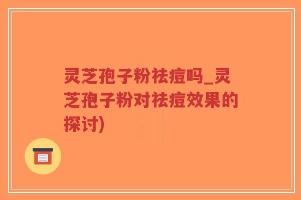 灵芝孢子粉祛痘吗_灵芝孢子粉对祛痘效果的探讨)-第1张图片-超越 灵芝孢子粉祛痘吗_灵芝孢子粉对祛痘效果的探讨)-第1张图片-超越
