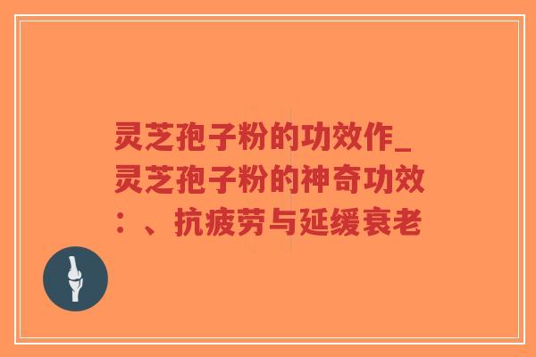 灵芝孢子粉的功效作_灵芝孢子粉的神奇功效:、抗疲劳与延缓衰老-第1张图片-超越 灵芝孢子粉的功效作_灵芝孢子粉的神奇功效:、抗疲劳与延缓衰老-第1张图片-超越
