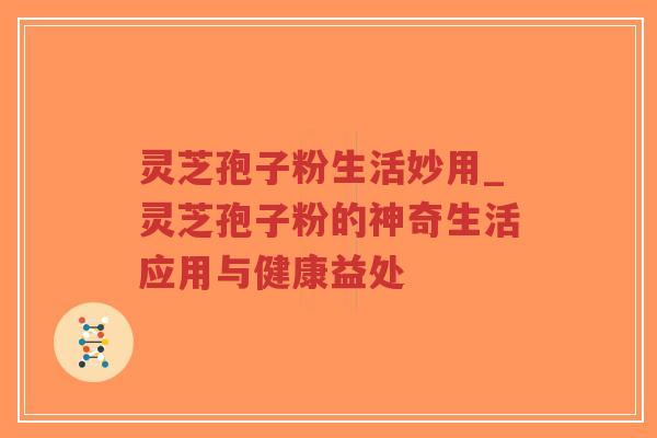 灵芝孢子粉生活妙用_灵芝孢子粉的神奇生活应用与健康益处-第1张图片-超越 灵芝孢子粉生活妙用_灵芝孢子粉的神奇生活应用与健康益处-第1张图片-超越