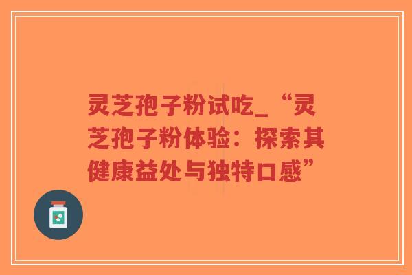 灵芝孢子粉试吃_“灵芝孢子粉体验:探索其健康益处与独特口感”-第1张图片-超越 灵芝孢子粉试吃_“灵芝孢子粉体验:探索其健康益处与独特口感”-第1张图片-超越