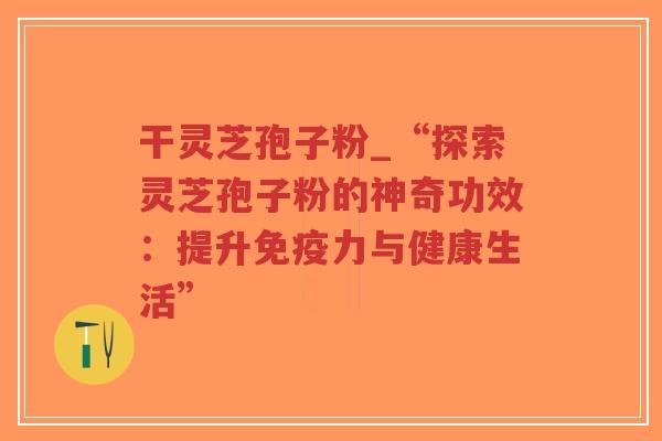 干灵芝孢子粉_“探索灵芝孢子粉的神奇功效:提升免疫力与健康生活”-第1张图片-超越 干灵芝孢子粉_“探索灵芝孢子粉的神奇功效:提升免疫力与健康生活”-第1张图片-超越