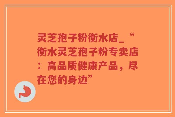 灵芝孢子粉衡水店_“衡水灵芝孢子粉专卖店:高品质健康产品,尽在您的身边”-第1张图片-超越 灵芝孢子粉衡水店_“衡水灵芝孢子粉专卖店:高品质健康产品,尽在您的身边”-第1张图片-超越