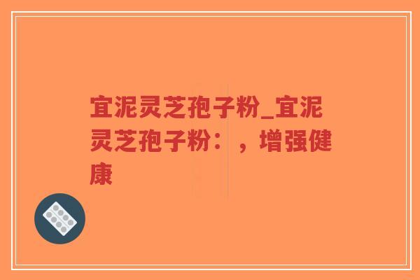 宜泥灵芝孢子粉_宜泥灵芝孢子粉:,增强健康-第1张图片-超越 宜泥灵芝孢子粉_宜泥灵芝孢子粉:,增强健康-第1张图片-超越