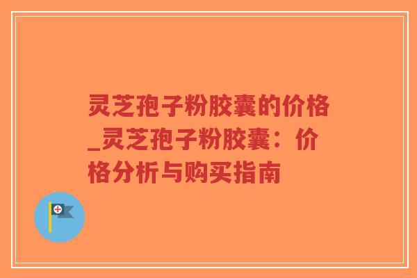 灵芝孢子粉胶囊的价格_灵芝孢子粉胶囊:价格分析与购买指南-第1张图片-超越 灵芝孢子粉胶囊的价格_灵芝孢子粉胶囊:价格分析与购买指南-第1张图片-超越