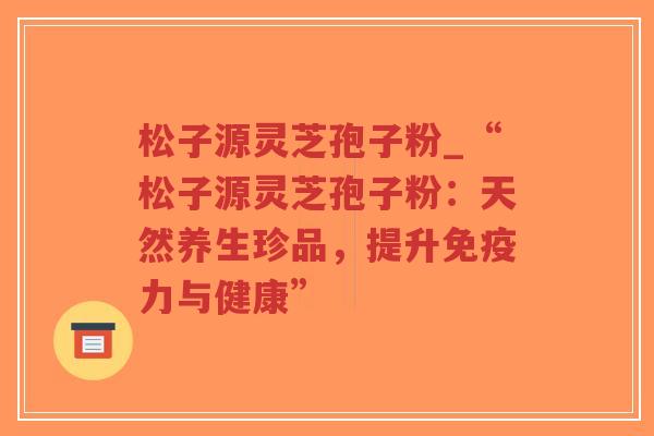 松子源灵芝孢子粉_“松子源灵芝孢子粉:天然养生珍品,提升免疫力与健康”-第1张图片-超越 松子源灵芝孢子粉_“松子源灵芝孢子粉:天然养生珍品,提升免疫力与健康”-第1张图片-超越