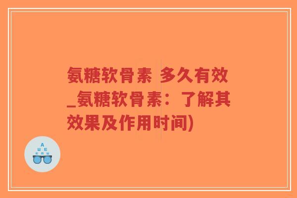 氨糖软骨素 多久有效_氨糖软骨素:了解其效果及作用时间)-第1张图片-超越 氨糖软骨素 多久有效_氨糖软骨素:了解其效果及作用时间)-第1张图片-超越