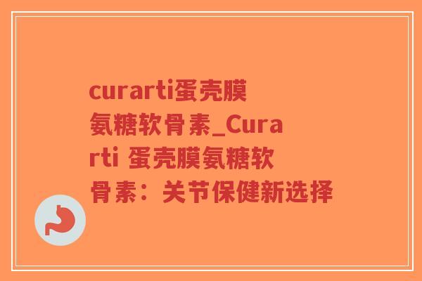 curarti蛋壳膜氨糖软骨素_Curarti 蛋壳膜氨糖软骨素:关节保健新选择-第1张图片-超越 curarti蛋壳膜氨糖软骨素_Curarti 蛋壳膜氨糖软骨素:关节保健新选择-第1张图片-超越