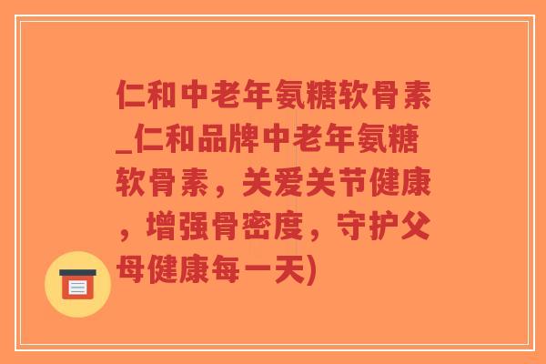 仁和中老年氨糖软骨素_仁和品牌中老年氨糖软骨素,关爱关节健康,增强骨密度,守护父母健康每一天)-第1张图片-超越 仁和中老年氨糖软骨素_仁和品牌中老年氨糖软骨素,关爱关节健康,增强骨密度,守护父母健康每一天)-第1张图片-超越