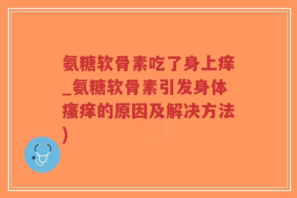 氨糖软骨素吃了身上痒_氨糖软骨素引发身体瘙痒的原因及解决方法)-第1张图片-超越 氨糖软骨素吃了身上痒_氨糖软骨素引发身体瘙痒的原因及解决方法)-第1张图片-超越