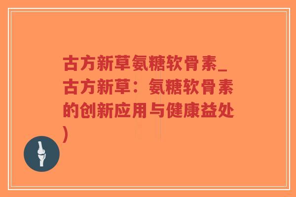 古方新草氨糖软骨素_古方新草:氨糖软骨素的创新应用与健康益处)-第1张图片-超越 古方新草氨糖软骨素_古方新草:氨糖软骨素的创新应用与健康益处)-第1张图片-超越