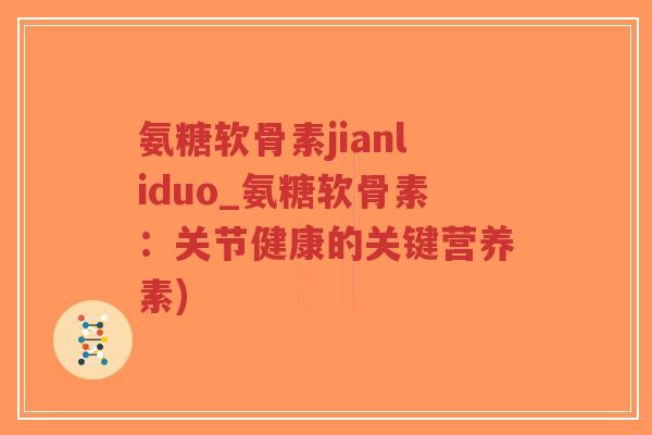 氨糖软骨素jianliduo_氨糖软骨素:关节健康的关键营养素)-第1张图片-超越 氨糖软骨素jianliduo_氨糖软骨素:关节健康的关键营养素)-第1张图片-超越