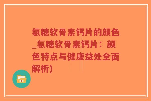 氨糖软骨素钙片的颜色_氨糖软骨素钙片:颜色特点与健康益处全面解析)-第1张图片-超越 氨糖软骨素钙片的颜色_氨糖软骨素钙片:颜色特点与健康益处全面解析)-第1张图片-超越