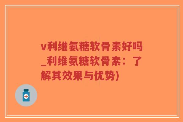 v利维氨糖软骨素好吗_利维氨糖软骨素:了解其效果与优势)-第1张图片-超越 v利维氨糖软骨素好吗_利维氨糖软骨素:了解其效果与优势)-第1张图片-超越