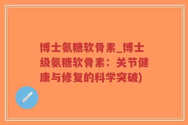 博士氨糖软骨素_博士级氨糖软骨素:关节健康与修复的科学突破)-第1张图片-超越 博士氨糖软骨素_博士级氨糖软骨素:关节健康与修复的科学突破)-第1张图片-超越