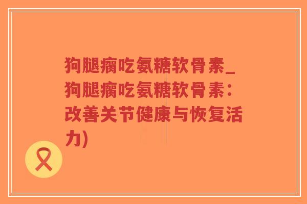 狗腿瘸吃氨糖软骨素_狗腿瘸吃氨糖软骨素:改善关节健康与恢复活力)-第1张图片-超越 狗腿瘸吃氨糖软骨素_狗腿瘸吃氨糖软骨素:改善关节健康与恢复活力)-第1张图片-超越
