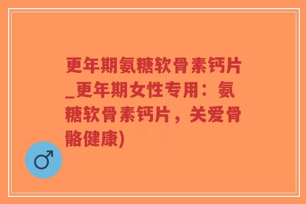 更年期氨糖软骨素钙片_更年期女性专用:氨糖软骨素钙片,关爱骨骼健康)-第1张图片-超越 更年期氨糖软骨素钙片_更年期女性专用:氨糖软骨素钙片,关爱骨骼健康)-第1张图片-超越