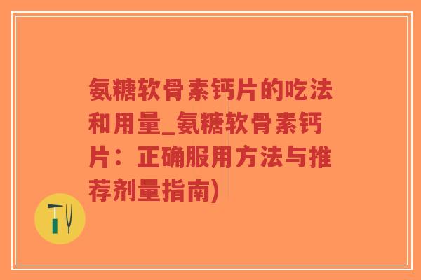 氨糖软骨素钙片的吃法和用量_氨糖软骨素钙片：正确服用方法与推荐剂量指南)-第1张图片-超越