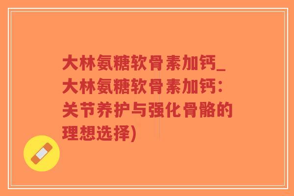 大林氨糖软骨素加钙_大林氨糖软骨素加钙:关节养护与强化骨骼的理想选择)-第1张图片-超越 大林氨糖软骨素加钙_大林氨糖软骨素加钙:关节养护与强化骨骼的理想选择)-第1张图片-超越