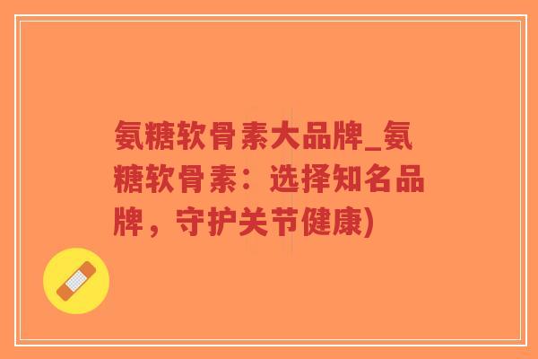 氨糖软骨素大品牌_氨糖软骨素:选择知名品牌,守护关节健康)-第1张图片-超越 氨糖软骨素大品牌_氨糖软骨素:选择知名品牌,守护关节健康)-第1张图片-超越