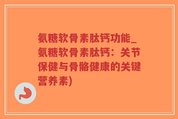 氨糖软骨素肽钙功能_氨糖软骨素肽钙：关节保健与骨骼健康的关键营养素)-第1张图片-超越