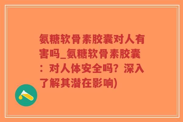 氨糖软骨素胶囊对人有害吗_氨糖软骨素胶囊:对人体安全吗?深入了解其潜在影响)-第1张图片-超越 氨糖软骨素胶囊对人有害吗_氨糖软骨素胶囊:对人体安全吗?深入了解其潜在影响)-第1张图片-超越