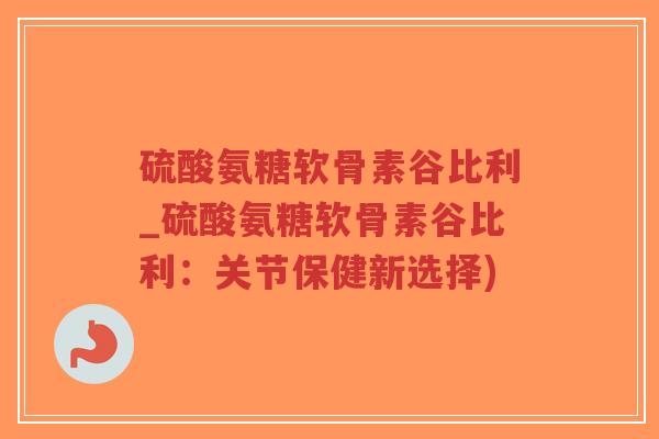 硫酸氨糖软骨素谷比利_硫酸氨糖软骨素谷比利:关节保健新选择)-第1张图片-超越 硫酸氨糖软骨素谷比利_硫酸氨糖软骨素谷比利:关节保健新选择)-第1张图片-超越