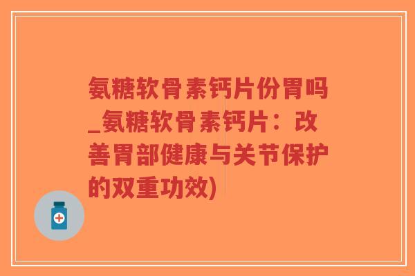 氨糖软骨素钙片份胃吗_氨糖软骨素钙片：改善胃部健康与关节保护的双重功效)-第1张图片-超越