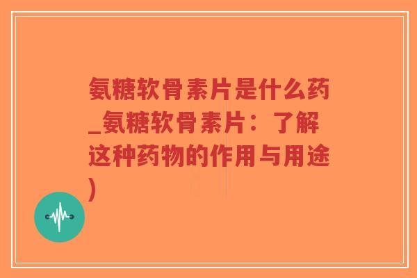 氨糖软骨素片是什么药_氨糖软骨素片:了解这种药物的作用与用途)-第1张图片-超越 氨糖软骨素片是什么药_氨糖软骨素片:了解这种药物的作用与用途)-第1张图片-超越