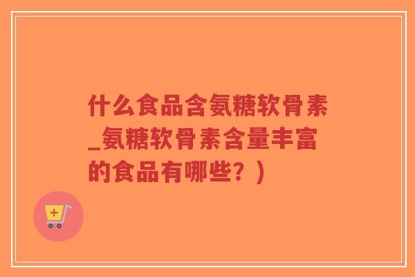 什么食品含氨糖软骨素_氨糖软骨素含量丰富的食品有哪些?)-第1张图片-超越 什么食品含氨糖软骨素_氨糖软骨素含量丰富的食品有哪些?)-第1张图片-超越