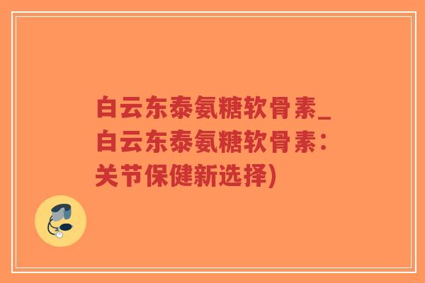 白云东泰氨糖软骨素_白云东泰氨糖软骨素:关节保健新选择)-第1张图片-超越 白云东泰氨糖软骨素_白云东泰氨糖软骨素:关节保健新选择)-第1张图片-超越