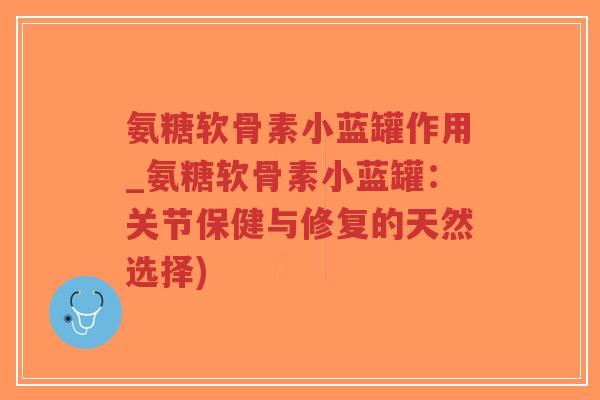 氨糖软骨素小蓝罐作用_氨糖软骨素小蓝罐：关节保健与修复的天然选择)-第1张图片-超越