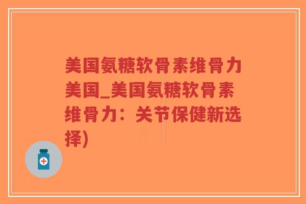 美国氨糖软骨素维骨力美国_美国氨糖软骨素维骨力:关节保健新选择)-第1张图片-超越 美国氨糖软骨素维骨力美国_美国氨糖软骨素维骨力:关节保健新选择)-第1张图片-超越