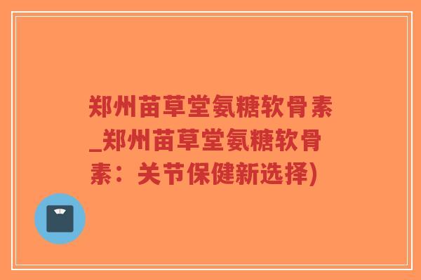 郑州苗草堂氨糖软骨素_郑州苗草堂氨糖软骨素:关节保健新选择)-第1张图片-超越 郑州苗草堂氨糖软骨素_郑州苗草堂氨糖软骨素:关节保健新选择)-第1张图片-超越