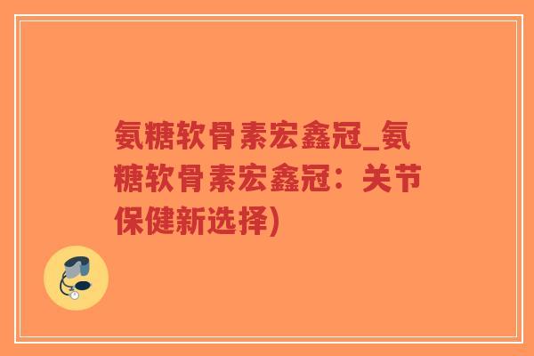氨糖软骨素宏鑫冠_氨糖软骨素宏鑫冠:关节保健新选择)-第1张图片-超越 氨糖软骨素宏鑫冠_氨糖软骨素宏鑫冠:关节保健新选择)-第1张图片-超越