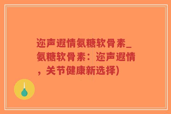 迩声遐情氨糖软骨素_氨糖软骨素:迩声遐情,关节健康新选择)-第1张图片-超越 迩声遐情氨糖软骨素_氨糖软骨素:迩声遐情,关节健康新选择)-第1张图片-超越