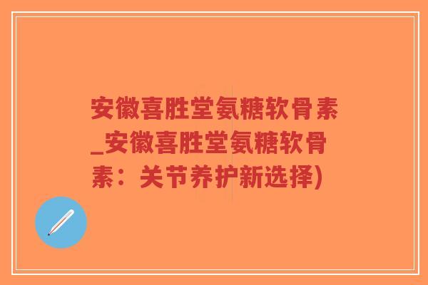 安徽喜胜堂氨糖软骨素_安徽喜胜堂氨糖软骨素:关节养护新选择)-第1张图片-超越 安徽喜胜堂氨糖软骨素_安徽喜胜堂氨糖软骨素:关节养护新选择)-第1张图片-超越