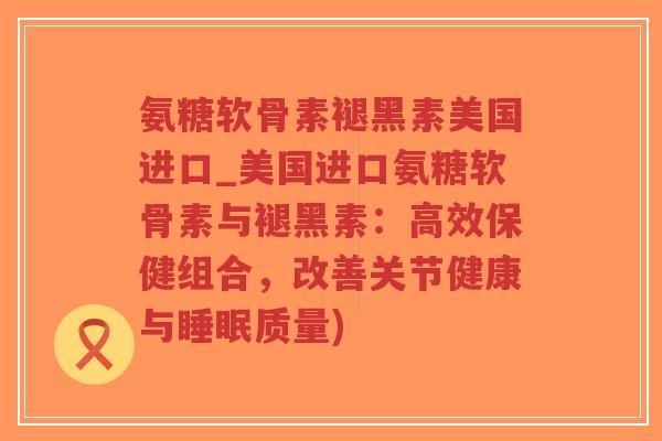 氨糖软骨素褪黑素美国进口_美国进口氨糖软骨素与褪黑素:高效保健组合,改善关节健康与睡眠质量)-第1张图片-超越 氨糖软骨素褪黑素美国进口_美国进口氨糖软骨素与褪黑素:高效保健组合,改善关节健康与睡眠质量)-第1张图片-超越