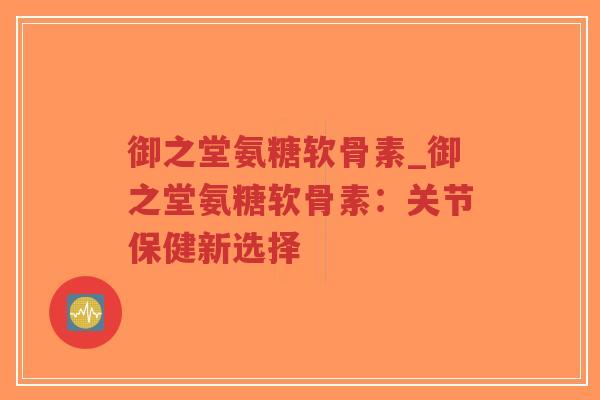 御之堂氨糖软骨素_御之堂氨糖软骨素:关节保健新选择-第1张图片-超越 御之堂氨糖软骨素_御之堂氨糖软骨素:关节保健新选择-第1张图片-超越